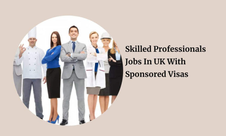 Skilled Professionals Jobs In UK With Sponsored Visas