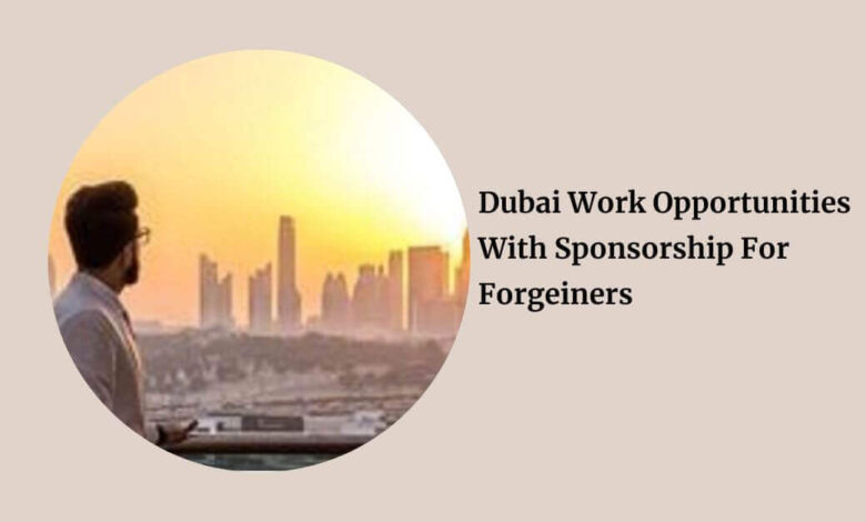 Dubai Work Opportunities With Sponsorship For Forgeiners